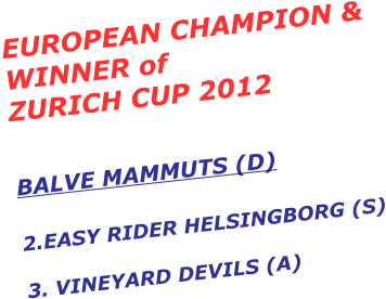 EUROPEAN CHAMPION & WINNER of  ZURICH CUP 2012    BALVE MAMMUTS (D)    2.EASY RIDER HELSINGBORG (S)  3. VINEYARD DEVILS (A)